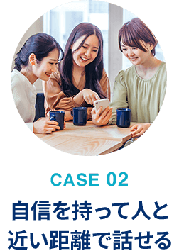 自信を持って人と近い距離で話せる