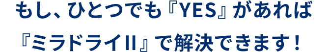 もし、ひとつでも『YES』があれば『ミラドライⅡ』で解決できます！